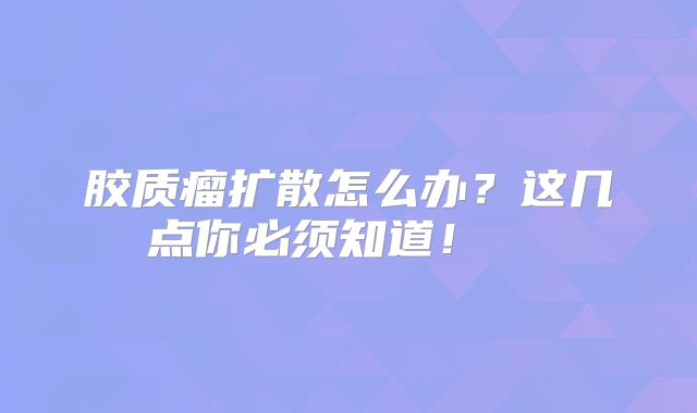 胶质瘤扩散怎么办？这几点你必须知道！  