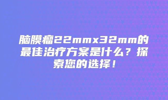 脑膜瘤22mmx32mm的最佳治疗方案是什么？探索您的选择！