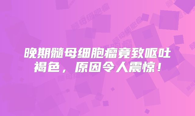 晚期髓母细胞瘤竟致呕吐褐色，原因令人震惊！