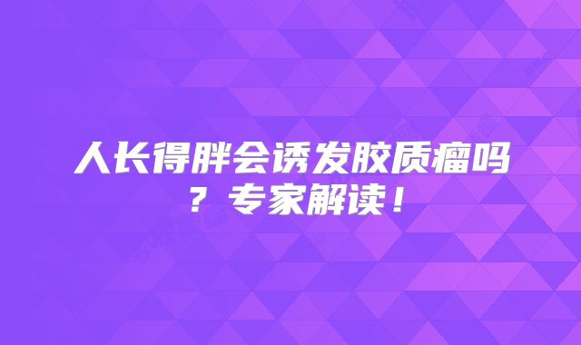 人长得胖会诱发胶质瘤吗？专家解读！