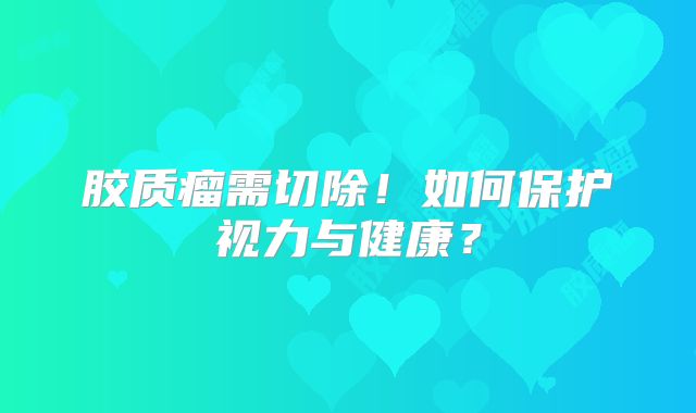胶质瘤需切除！如何保护视力与健康？