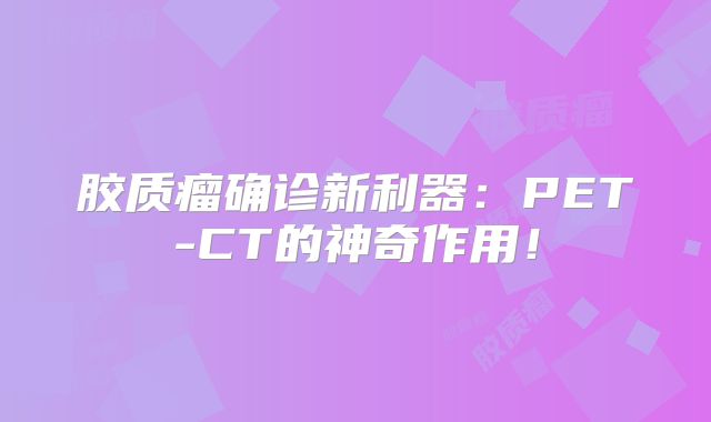 胶质瘤确诊新利器：PET-CT的神奇作用！