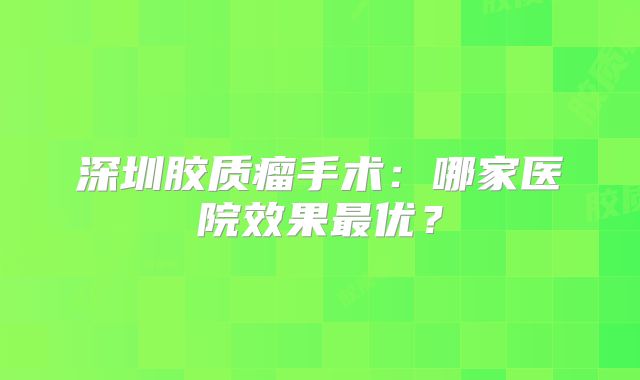 深圳胶质瘤手术：哪家医院效果最优？