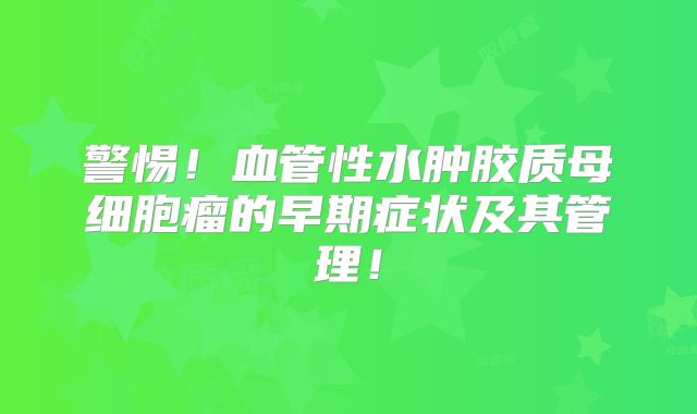 警惕！血管性水肿胶质母细胞瘤的早期症状及其管理！