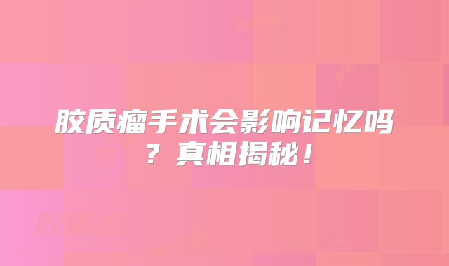 胶质瘤手术会影响记忆吗？真相揭秘！