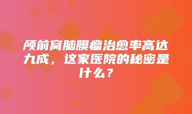 颅前窝脑膜瘤治愈率高达九成，这家医院的秘密是什么？