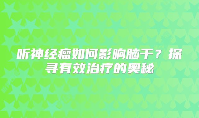 听神经瘤如何影响脑干？探寻有效治疗的奥秘