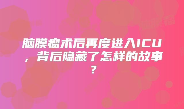 脑膜瘤术后再度进入ICU，背后隐藏了怎样的故事？