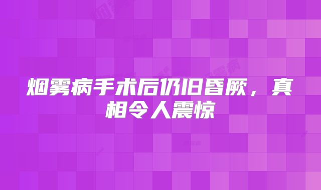 烟雾病手术后仍旧昏厥，真相令人震惊