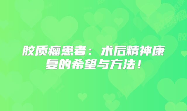 胶质瘤患者：术后精神康复的希望与方法！
