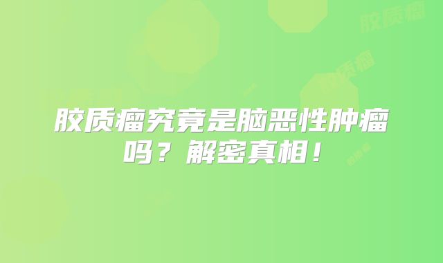 胶质瘤究竟是脑恶性肿瘤吗？解密真相！