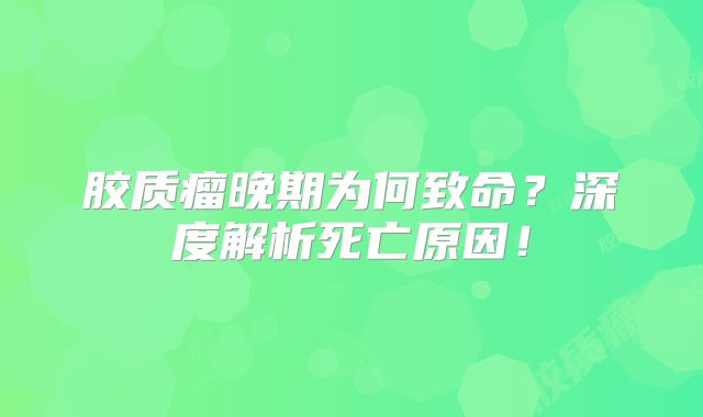 胶质瘤晚期为何致命？深度解析死亡原因！