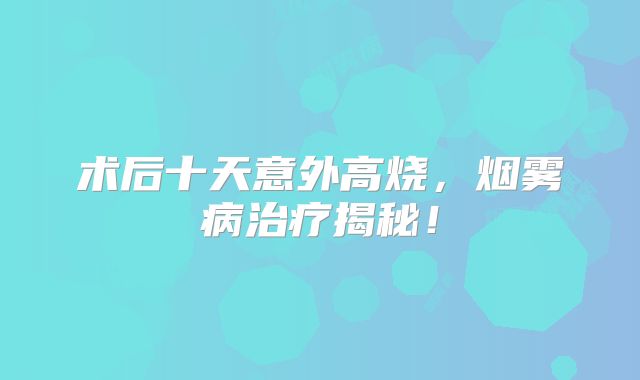 术后十天意外高烧，烟雾病治疗揭秘！