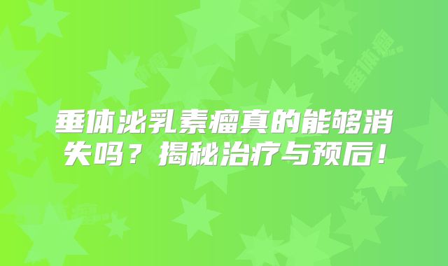 垂体泌乳素瘤真的能够消失吗？揭秘治疗与预后！