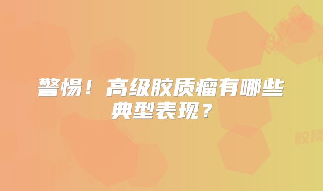 警惕！高级胶质瘤有哪些典型表现？
