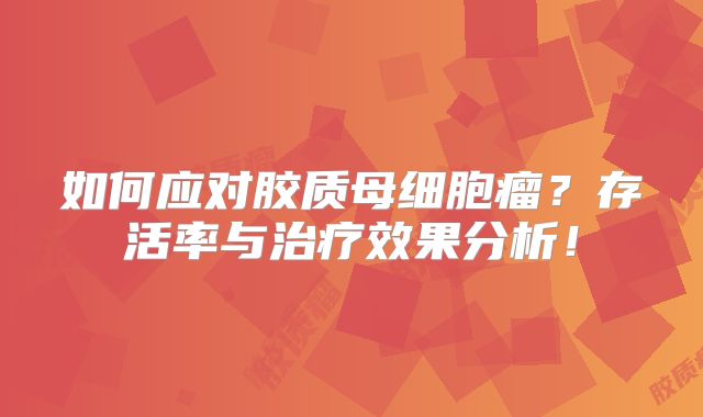 如何应对胶质母细胞瘤？存活率与治疗效果分析！