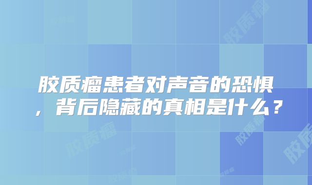 胶质瘤患者对声音的恐惧，背后隐藏的真相是什么？