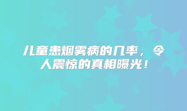 儿童患烟雾病的几率，令人震惊的真相曝光！