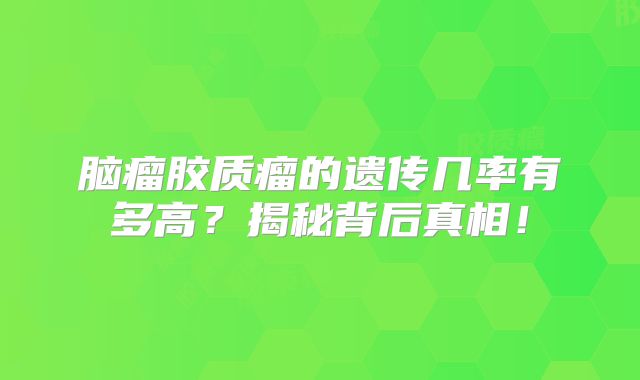 脑瘤胶质瘤的遗传几率有多高？揭秘背后真相！