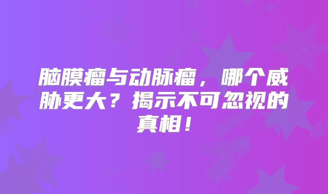 脑膜瘤与动脉瘤，哪个威胁更大？揭示不可忽视的真相！