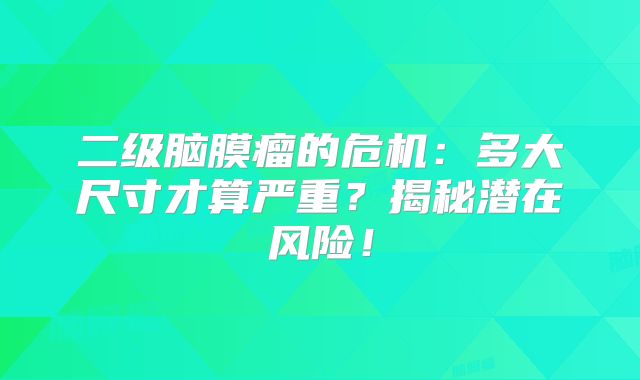 二级脑膜瘤的危机：多大尺寸才算严重？揭秘潜在风险！
