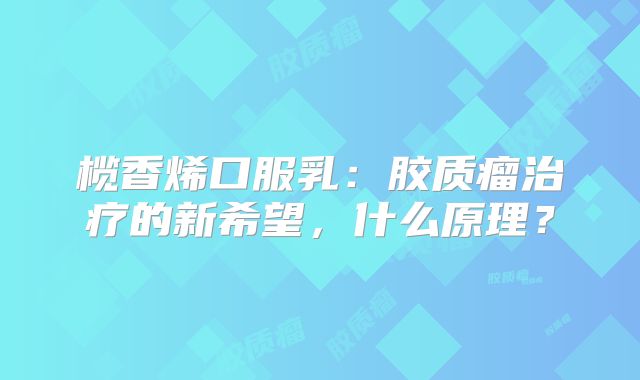 榄香烯口服乳：胶质瘤治疗的新希望，什么原理？