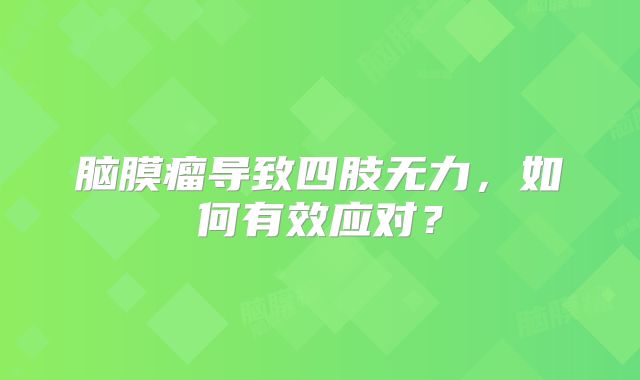 脑膜瘤导致四肢无力，如何有效应对？