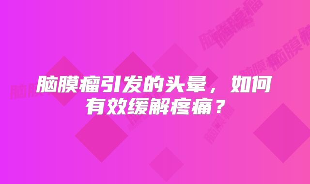 脑膜瘤引发的头晕，如何有效缓解疼痛？