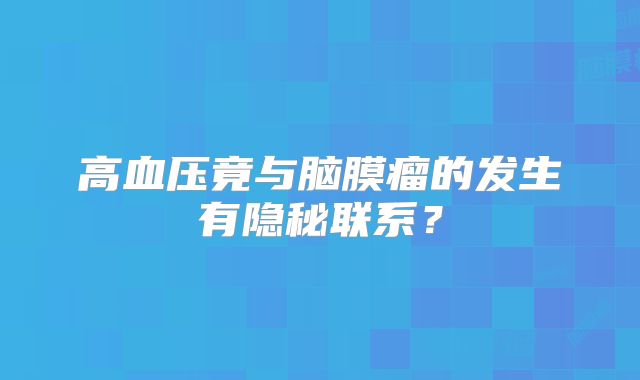 高血压竟与脑膜瘤的发生有隐秘联系？