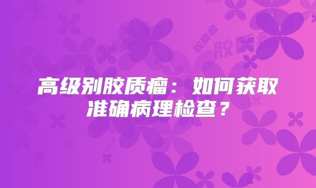 高级别胶质瘤：如何获取准确病理检查？