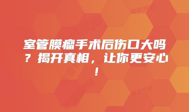室管膜瘤手术后伤口大吗？揭开真相，让你更安心！