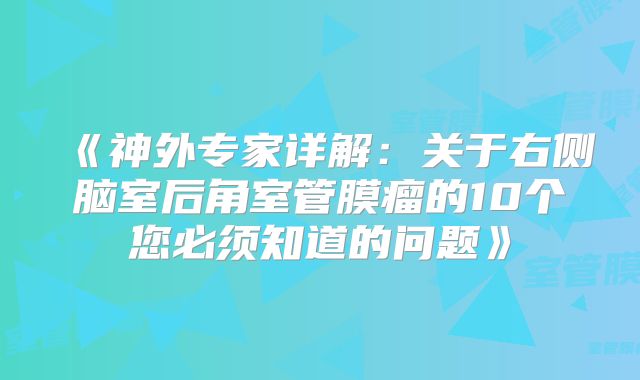 《神外专家详解：关于右侧脑室后角室管膜瘤的10个您必须知道的问题》
