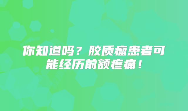 你知道吗？胶质瘤患者可能经历前额疼痛！