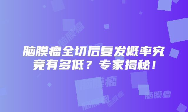 脑膜瘤全切后复发概率究竟有多低？专家揭秘！
