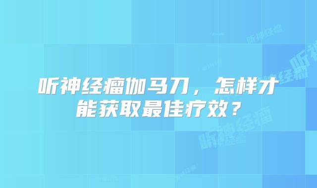 听神经瘤伽马刀，怎样才能获取最佳疗效？