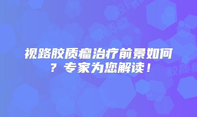 视路胶质瘤治疗前景如何？专家为您解读！