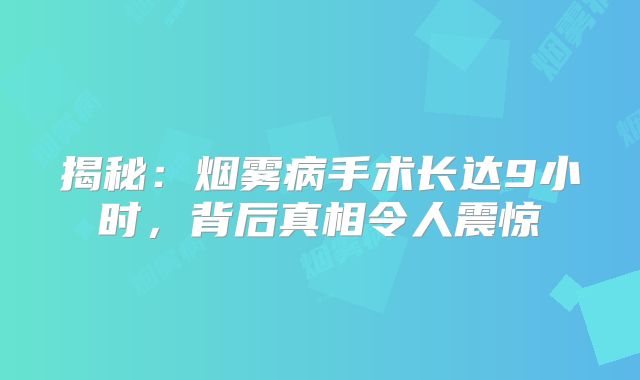 揭秘：烟雾病手术长达9小时，背后真相令人震惊