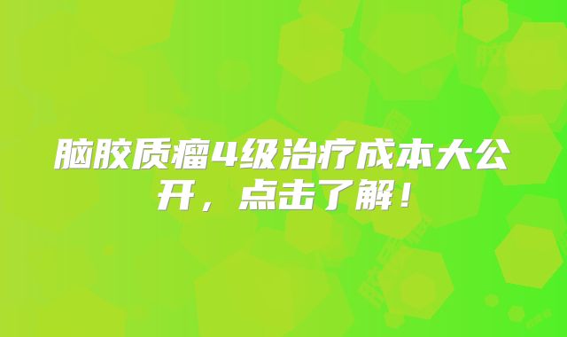 脑胶质瘤4级治疗成本大公开，点击了解！