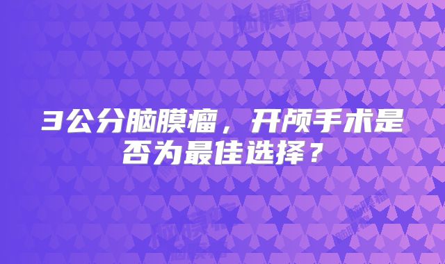 3公分脑膜瘤，开颅手术是否为最佳选择？