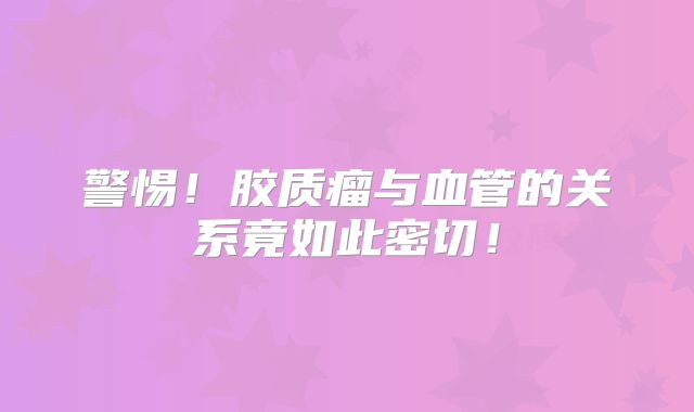 警惕！胶质瘤与血管的关系竟如此密切！