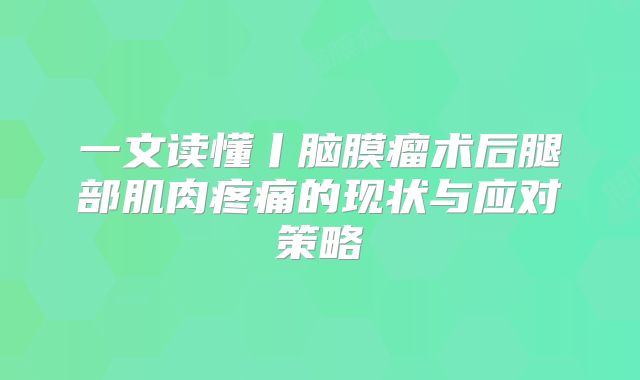 一文读懂丨脑膜瘤术后腿部肌肉疼痛的现状与应对策略