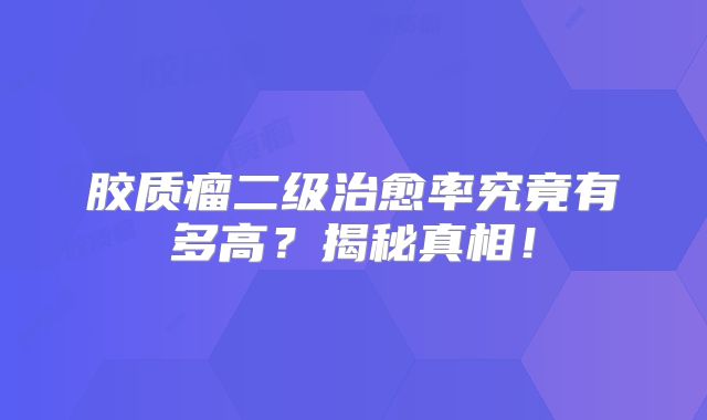 胶质瘤二级治愈率究竟有多高？揭秘真相！