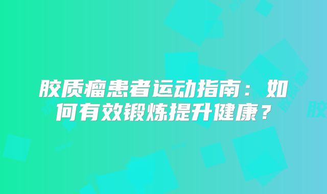 胶质瘤患者运动指南：如何有效锻炼提升健康？