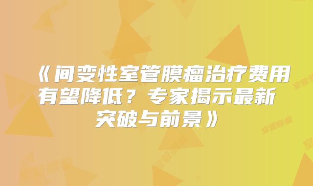 《间变性室管膜瘤治疗费用有望降低？专家揭示最新突破与前景》