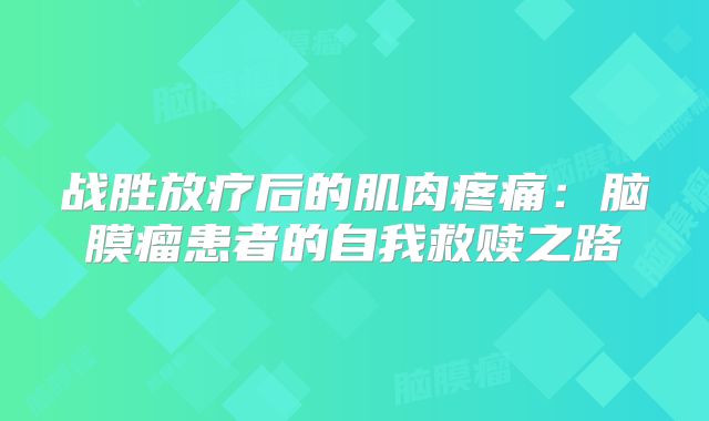战胜放疗后的肌肉疼痛：脑膜瘤患者的自我救赎之路