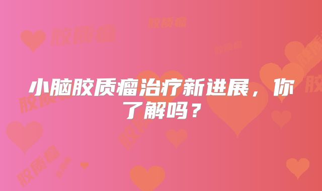 小脑胶质瘤治疗新进展，你了解吗？