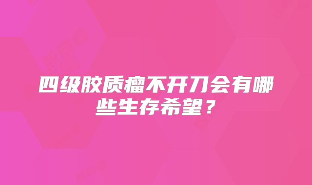 四级胶质瘤不开刀会有哪些生存希望？