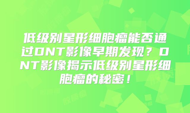 低级别星形细胞瘤能否通过DNT影像早期发现？DNT影像揭示低级别星形细胞瘤的秘密！