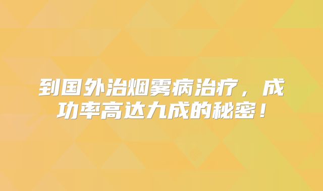 到国外治烟雾病治疗，成功率高达九成的秘密！