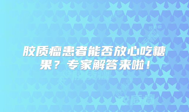 胶质瘤患者能否放心吃糖果？专家解答来啦！